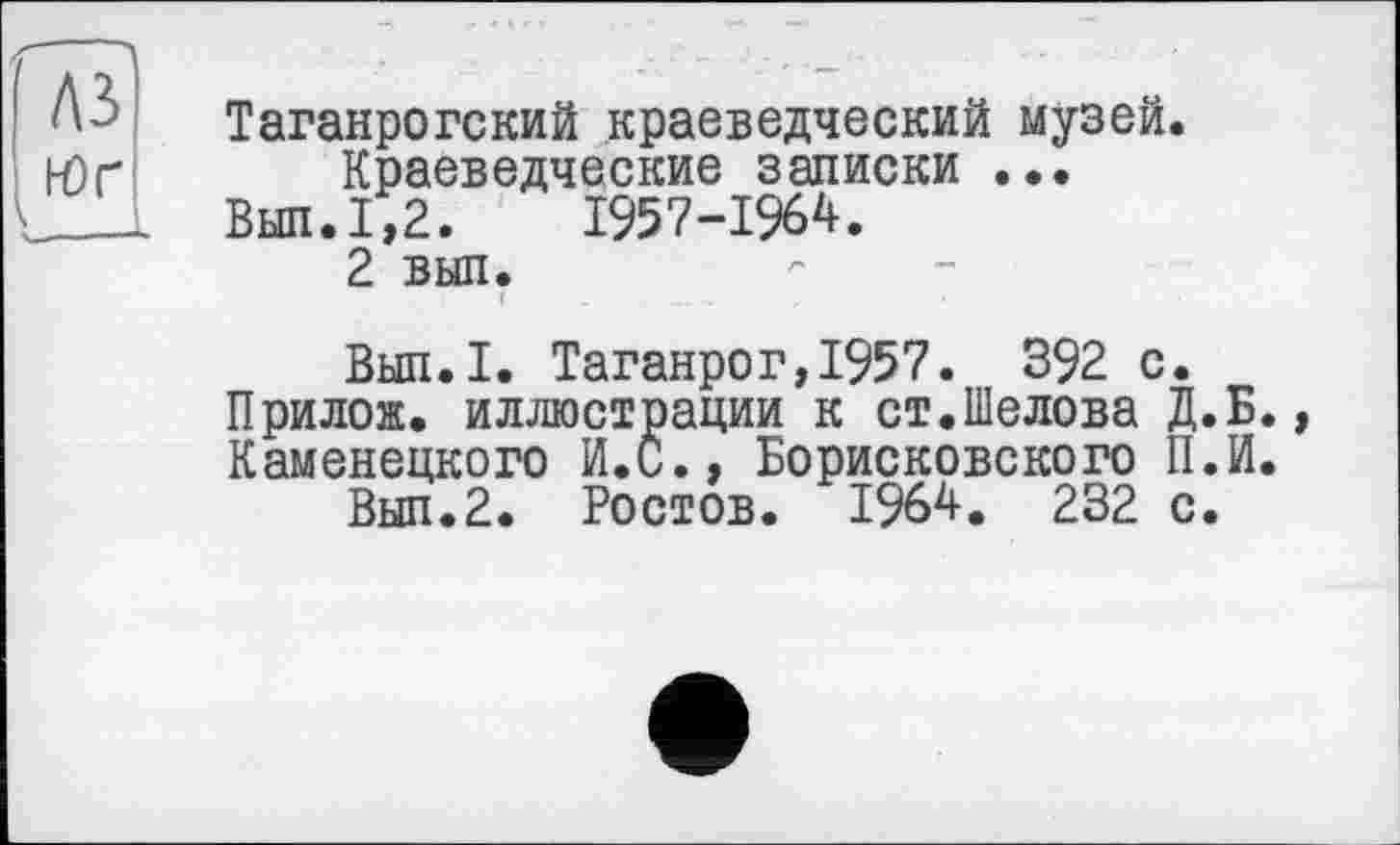 ﻿Таганрогский краеведческий музей.
Краеведческие записки ...
Вып.1,2.	1957-1964.
2 выл.
Вып.I. Таганрог,1957. 392 с.
Прилож. иллюстрации к ст.Шелова Д.Б.
Каменецкого И.С., Борисковского П.И.
Вып.2. Ростов. 1964. 232 с.